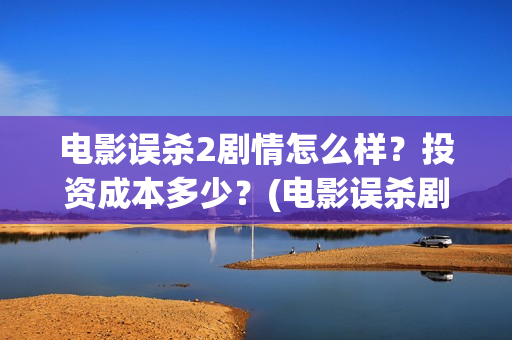 电影误杀2剧情怎么样？投资成本多少？(电影误杀剧情用的)