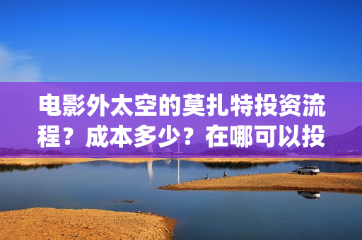电影外太空的莫扎特投资流程？成本多少？在哪可以投资？门槛多少？(电影外太空的莫扎特演员表)