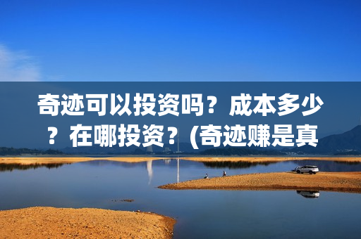 奇迹可以投资吗？成本多少？在哪投资？(奇迹赚是真的吗)