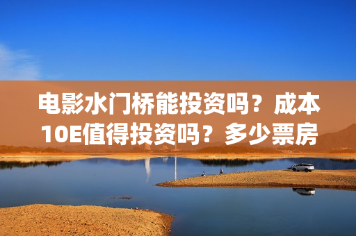 电影水门桥能投资吗？成本10E值得投资吗？多少票房才能回本？(水门桥电影简介)