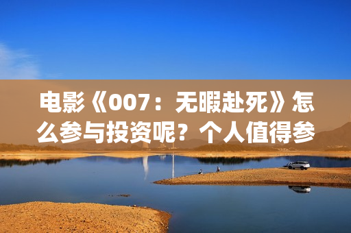 电影《007：无暇赴死》怎么参与投资呢？个人值得参与吗？分红真实吗(五险是哪五种保险)