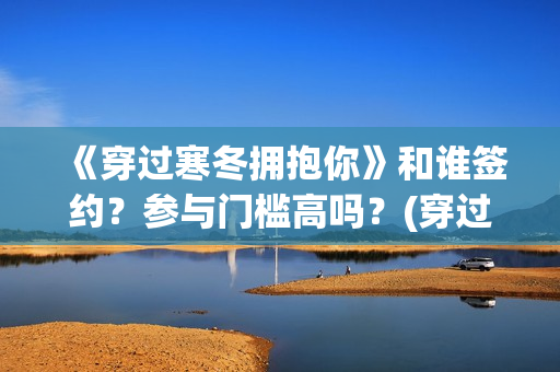 《穿过寒冬拥抱你》和谁签约？参与门槛高吗？(穿过寒冬拥抱你免费观看完整版)