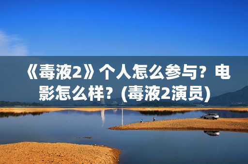 《毒液2》个人怎么参与?电影怎么样?(毒液2演员) 《毒液2》个人怎么参与?电影怎么样?(毒液2演员)