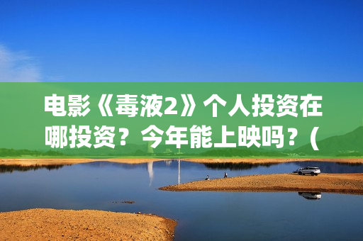 电影《毒液2》个人投资在哪投资?今年能上映吗?(毒液二电影) 电影《毒液2》个人投资在哪投资?今年能上映吗?(毒液二电影)