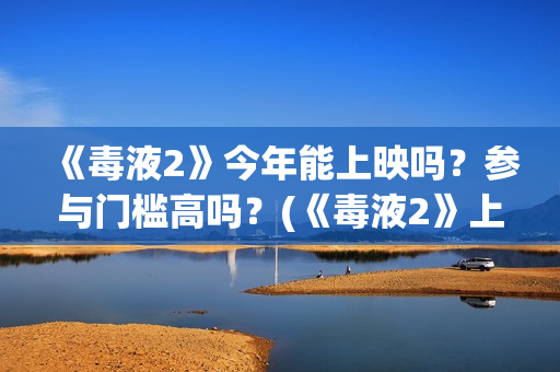 《毒液2》今年能上映吗？参与门槛高吗？(《毒液2》上映)