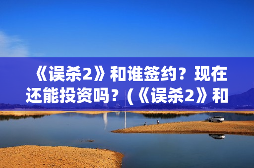 《误杀2》和谁签约？现在还能投资吗？(《误杀2》和谁结婚了)