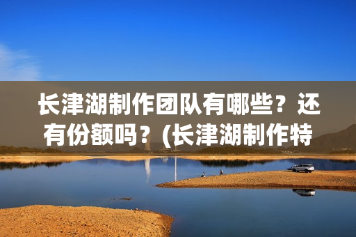 长津湖制作团队有哪些？还有份额吗？(长津湖制作特辑)