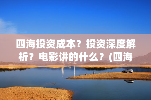 四海投资成本？投资深度解析？电影讲的什么？(四海值得投资吗)