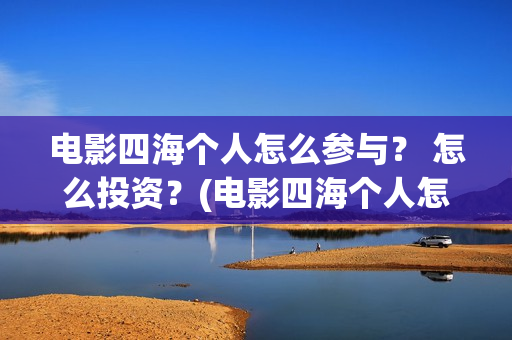 电影四海个人怎么参与？ 怎么投资？(电影四海个人怎么拍的)