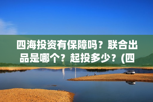 四海投资有保障吗？联合出品是哪个？起投多少？(四海投资方)