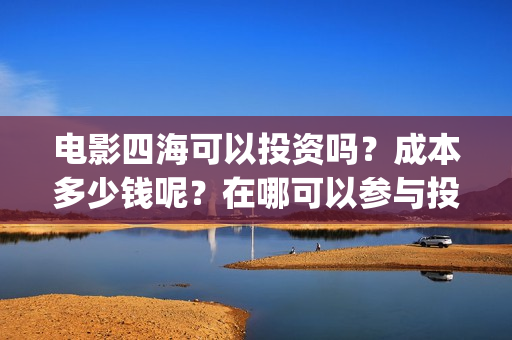 电影四海可以投资吗？成本多少钱呢？在哪可以参与投资呢？门槛多少？(电影四海可以投屏吗)
