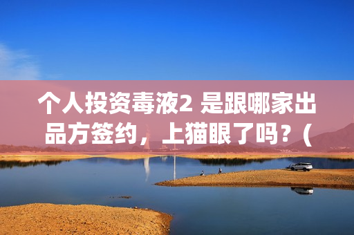 个人投资毒液2 是跟哪家出品方签约，上猫眼了吗？(毒液2腾讯投资)