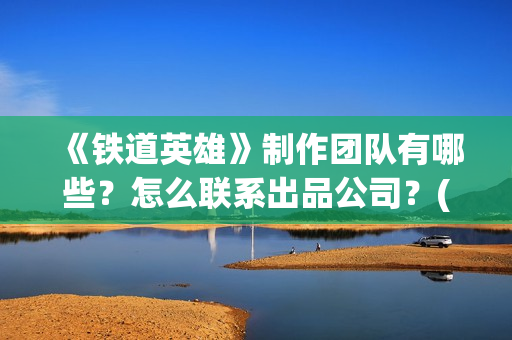 《铁道英雄》制作团队有哪些？怎么联系出品公司？(《铁道英雄》预告)