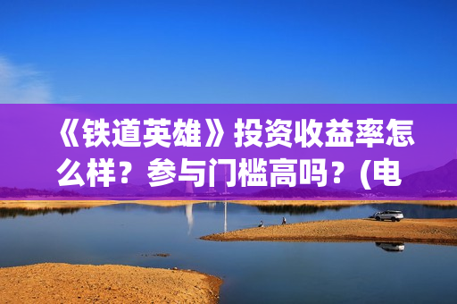 《铁道英雄》投资收益率怎么样？参与门槛高吗？(电影巜铁道英雄)