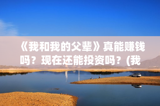 《我和我的父辈》真能赚钱吗?现在还能投资吗?(我和我的父辈剧情介绍) 《我和我的父辈》真能赚钱吗?现在还能投资吗?(我和我的父辈剧情介绍)
