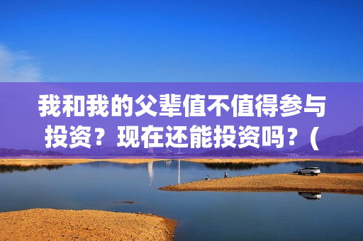 我和我的父辈值不值得参与投资？现在还能投资吗？(我和我的父辈包括)