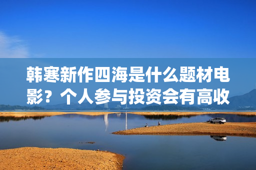 韩寒新作四海是什么题材电影？个人参与投资会有高收益吗？成本多少？(韩寒四海开机)