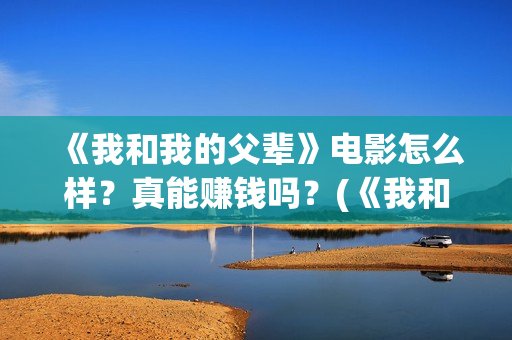 《我和我的父辈》电影怎么样？真能赚钱吗？(《我和我的父辈》完整版免费)