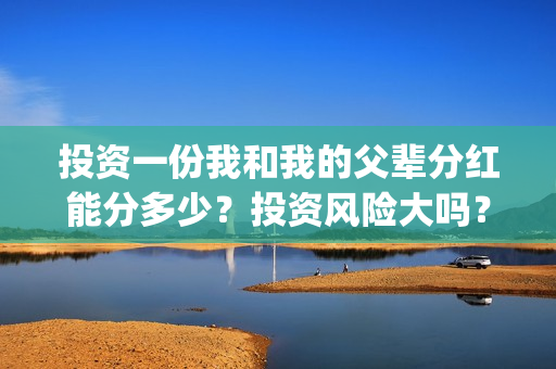 投资一份我和我的父辈分红能分多少？投资风险大吗？有保本协议吗？(跟我一起做投资)