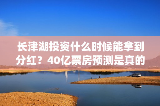长津湖投资什么时候能拿到分红？40亿票房预测是真的吗？(长津湖背后投资方)