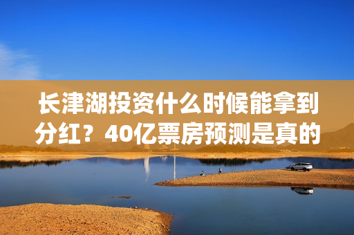 长津湖投资什么时候能拿到分红？40亿票房预测是真的吗？(长津湖投资收益)