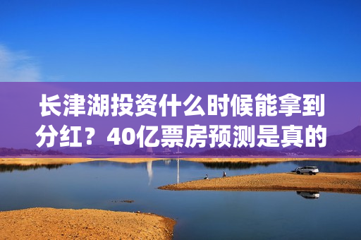 长津湖投资什么时候能拿到分红？40亿票房预测是真的吗？(长津湖的投资)