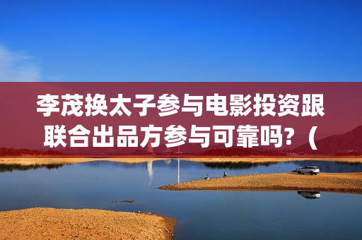 李茂换太子参与电影投资跟联合出品方参与可靠吗?  (李茂换太子海报)
