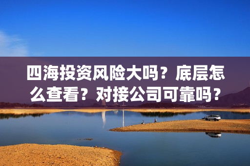 四海投资风险大吗？底层怎么查看？对接公司可靠吗？(四海投资集团董事长)