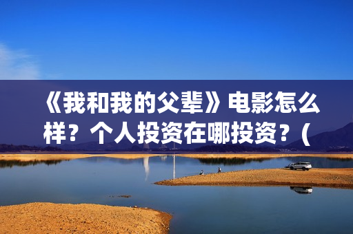 《我和我的父辈》电影怎么样？个人投资在哪投资？(我和我的父辈主题曲)