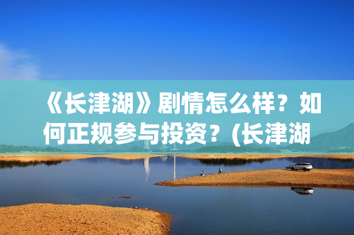 《长津湖》剧情怎么样？如何正规参与投资？(长津湖剧情单薄)