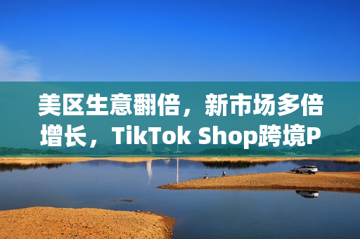 美区生意翻倍，新市场多倍增长，TikTok Shop跨境POP成中国品牌出海新主场(美区收税)