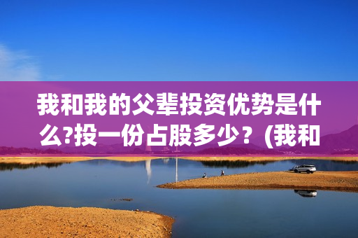 我和我的父辈投资优势是什么?投一份占股多少？(我和我的父辈投资方)