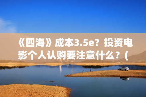 《四海》成本3.5e？投资电影个人认购要注意什么？(四海 成本)
