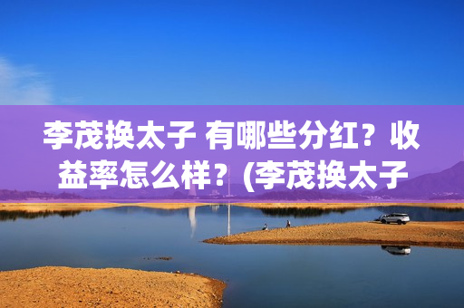 李茂换太子 有哪些分红？收益率怎么样？(李茂换太子成本)