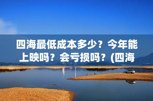 四海最低成本多少？今年能上映吗？会亏损吗？(四海投资成本)