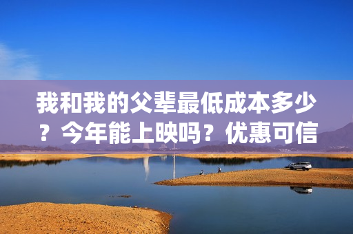 我和我的父辈最低成本多少？今年能上映吗？优惠可信吗？(我和我的父辈最佳影评)