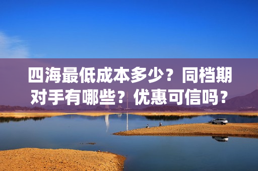 四海最低成本多少？同档期对手有哪些？优惠可信吗？(四海值得投资吗)