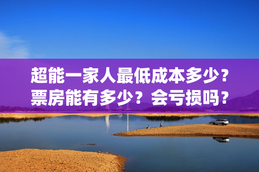 超能一家人最低成本多少？票房能有多少？会亏损吗？(超能一家人官宣)