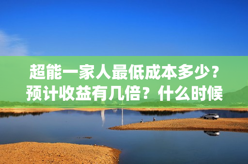 超能一家人最低成本多少？预计收益有几倍？什么时候分红(超能一家人多少起投)