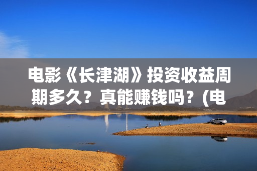 电影《长津湖》投资收益周期多久？真能赚钱吗？(电影《长津湖》完整版)
