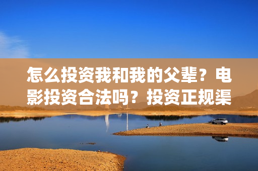 怎么投资我和我的父辈？电影投资合法吗？投资正规渠道？(怎么投资我和我的父辈)