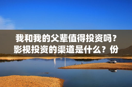 我和我的父辈值得投资吗？影视投资的渠道是什么？份额真实吗？(我和我的父辈是啥片)