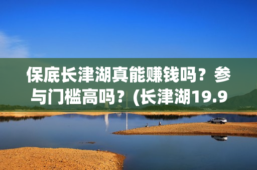 保底长津湖真能赚钱吗？参与门槛高吗？(长津湖19.9元)