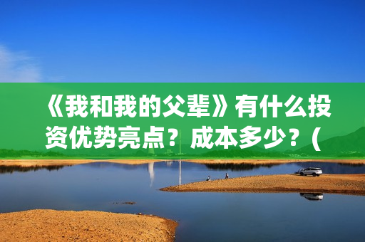 《我和我的父辈》有什么投资优势亮点？成本多少？(我和我的父辈演员表)