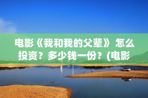 电影《我和我的父辈》 怎么投资？多少钱一份？(电影《我和我的家乡》)