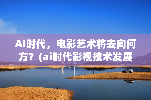 AI时代，电影艺术将去向何方？(ai时代影视技术发展方向)