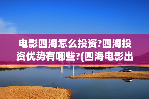 电影四海怎么投资?四海投资优势有哪些?(四海电影出品公司是哪一家)