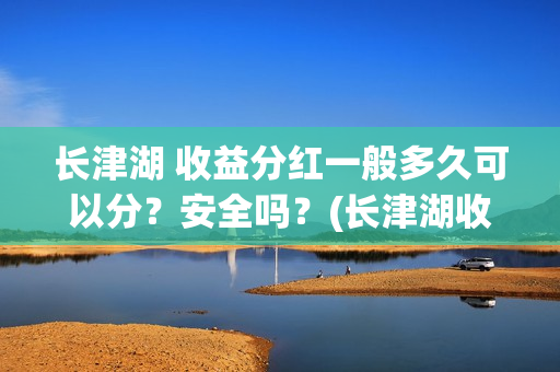 长津湖 收益分红一般多久可以分？安全吗？(长津湖收益回报怎么算?)