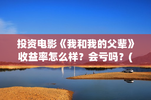 投资电影《我和我的父辈》收益率怎么样？会亏吗？(电影我和我们在一起演员表)