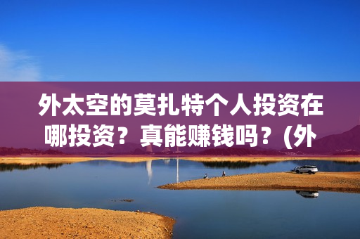 外太空的莫扎特个人投资在哪投资？真能赚钱吗？(外太空的莫扎特 电影)